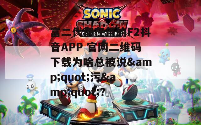 富二代都在用的F2抖音APP 官網(wǎng)二維碼下載為啥總被說(shuō)&quot;污&quot;？