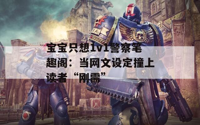 寶寶只想1v1警察筆趣閣：當網文設定撞上讀者“剛需”