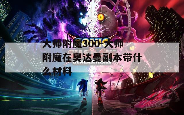 大師附魔300-大師附魔在奧達曼副本帶什么材料