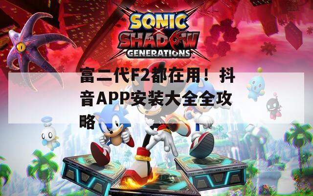 富二代F2都在用！抖音APP安裝大全全攻略