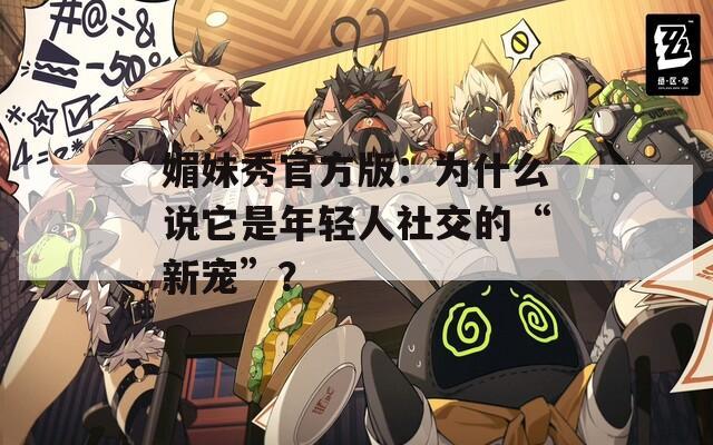媚妹秀官方版：為什么說(shuō)它是年輕人社交的“新寵”？