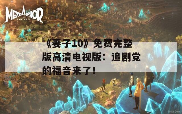 《妻子10》免費完整版高清電視版：追劇黨的福音來了！