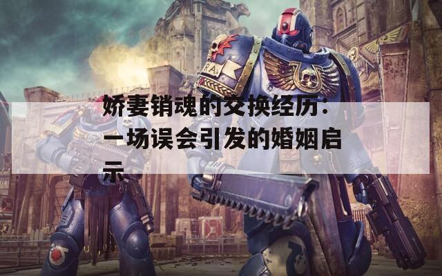 嬌妻銷魂的交換經(jīng)歷：一場(chǎng)誤會(huì)引發(fā)的婚姻啟示