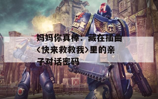 媽媽你真棒：藏在插曲〈快來救救我〉里的親子對(duì)話密碼