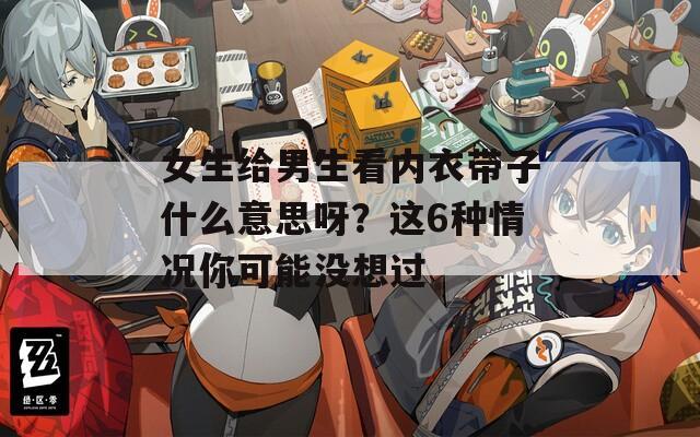 女生給男生看內(nèi)衣帶子什么意思呀？這6種情況你可能沒想過