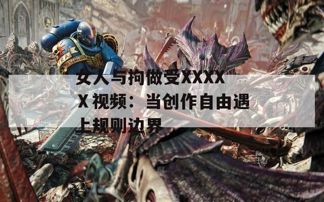 女人與拘做受XXXXⅩ視頻：當(dāng)創(chuàng)作自由遇上規(guī)則邊界