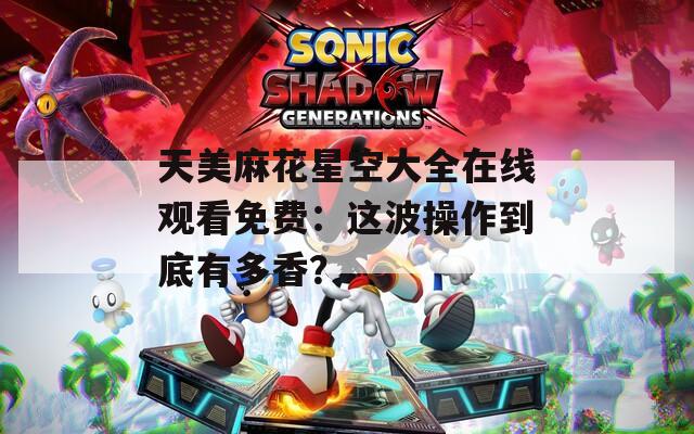天美麻花星空大全在線觀看免費(fèi)：這波操作到底有多香？