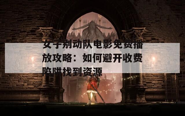 女子別動隊電影免費播放攻略：如何避開收費陷阱找到資源