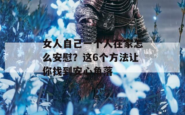 女人自己一個人在家怎么安慰？這6個方法讓你找到安心角落