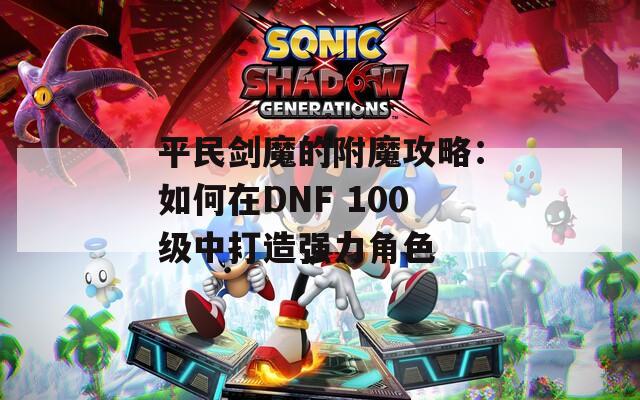 平民劍魔的附魔攻略：如何在DNF 100級(jí)中打造強(qiáng)力角色