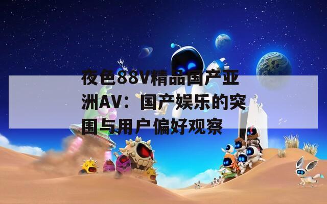 夜色88V精品國(guó)產(chǎn)亞洲AV：國(guó)產(chǎn)娛樂的突圍與用戶偏好觀察