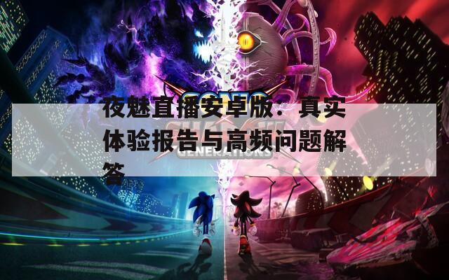 夜魅直播安卓版：真實體驗報告與高頻問題解答