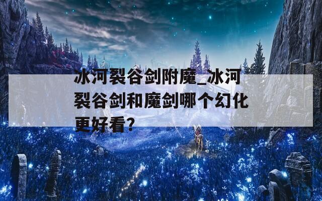 冰河裂谷劍附魔_冰河裂谷劍和魔劍哪個(gè)幻化更好看？