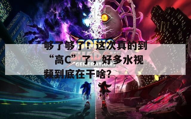 夠了夠了！這次真的到“高C”了，好多水視頻到底在干啥？