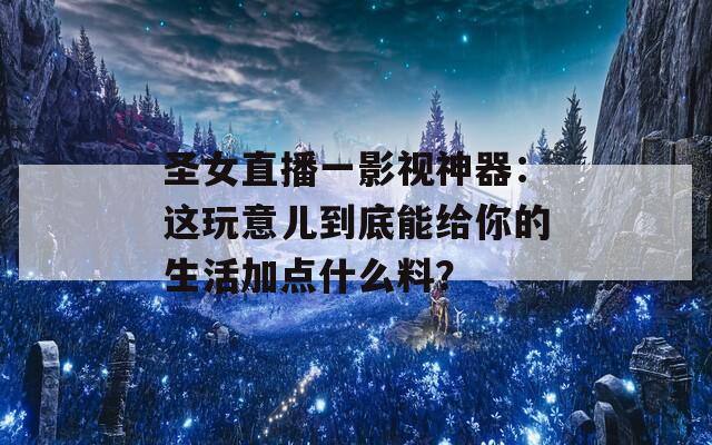 圣女直播一影視神器：這玩意兒到底能給你的生活加點(diǎn)什么料？