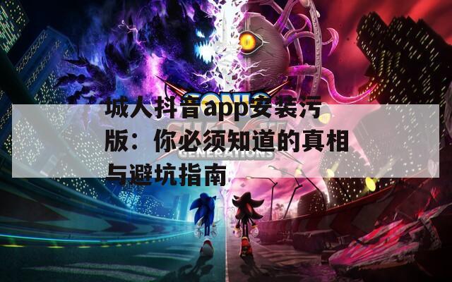 城人抖音app安裝污版：你必須知道的真相與避坑指南