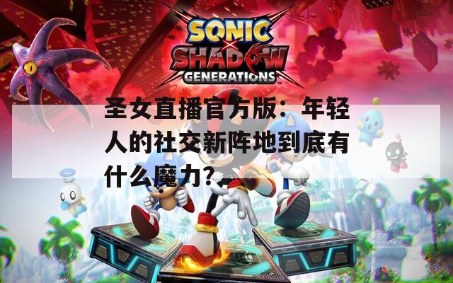 圣女直播官方版：年輕人的社交新陣地到底有什么魔力？