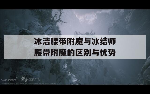 冰潔腰帶附魔與冰結(jié)師腰帶附魔的區(qū)別與優(yōu)勢