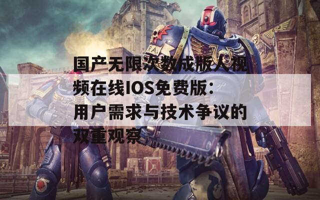 國(guó)產(chǎn)無(wú)限次數(shù)成版人視頻在線(xiàn)IOS免費(fèi)版：用戶(hù)需求與技術(shù)爭(zhēng)議的雙重觀察