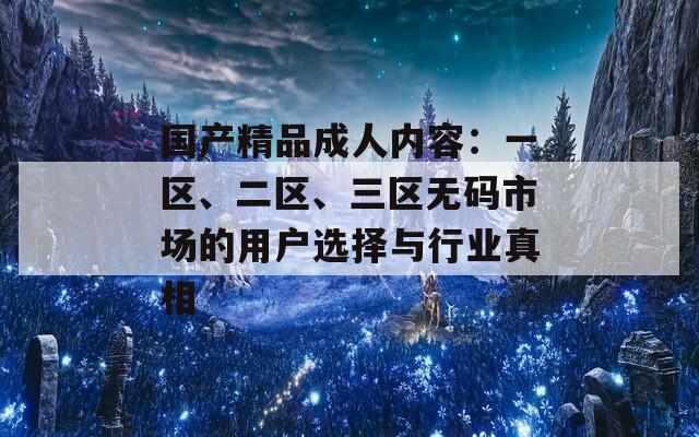 國產(chǎn)精品成人內(nèi)容：一區(qū)、二區(qū)、三區(qū)無碼市場的用戶選擇與行業(yè)真相
