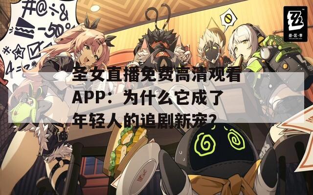圣女直播免費(fèi)高清觀看APP：為什么它成了年輕人的追劇新寵？