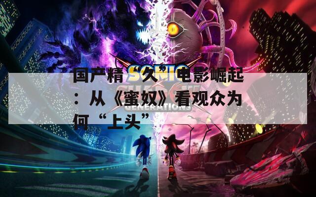 國產(chǎn)精“久”電影崛起：從《蜜奴》看觀眾為何“上頭”