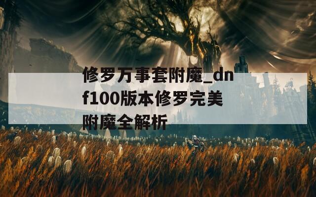 修羅萬事套附魔_dnf100版本修羅完美附魔全解析