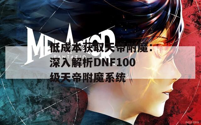 低成本獲取天帝附魔：深入解析DNF100級(jí)天帝附魔系統(tǒng)
