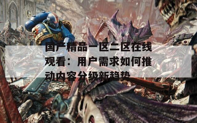 國產(chǎn)精品一區(qū)二區(qū)在線觀看：用戶需求如何推動內(nèi)容分級新趨勢