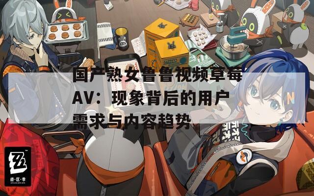 國產(chǎn)熟女魯魯視頻草莓AV：現(xiàn)象背后的用戶需求與內(nèi)容趨勢