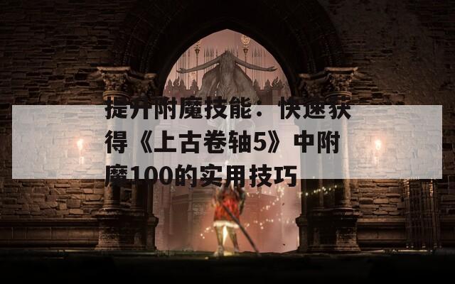提升附魔技能：快速獲得《上古卷軸5》中附魔100的實(shí)用技巧