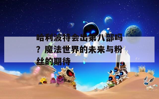 哈利波特會(huì)出第八部嗎？魔法世界的未來(lái)與粉絲的期待
