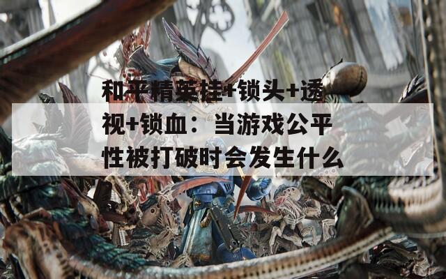 和平精英掛+鎖頭+透視+鎖血：當(dāng)游戲公平性被打破時(shí)會(huì)發(fā)生什么？