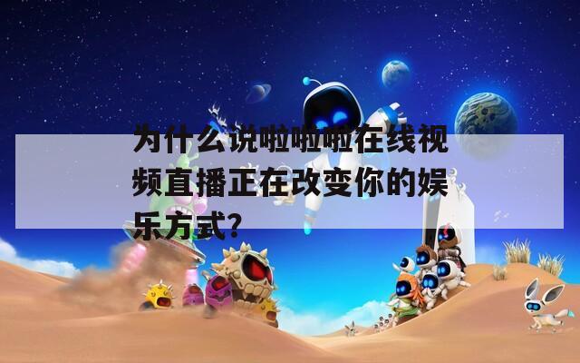 為什么說啦啦啦在線視頻直播正在改變你的娛樂方式？