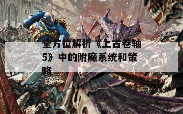 全方位解析《上古卷軸5》中的附魔系統(tǒng)和策略