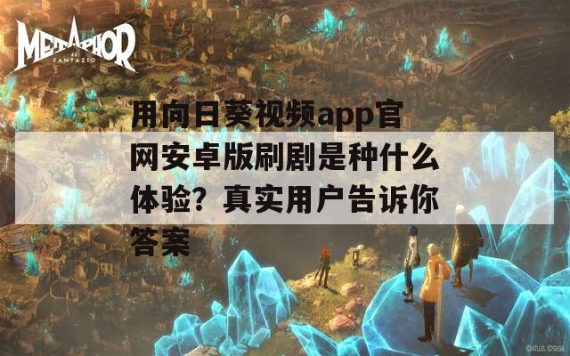 用向日葵視頻app官網(wǎng)安卓版刷劇是種什么體驗(yàn)？真實(shí)用戶告訴你答案