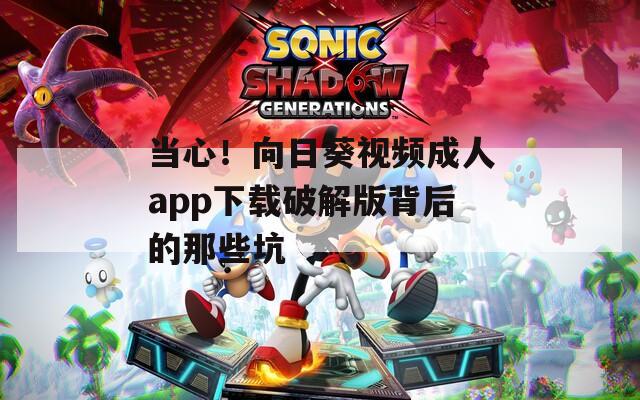 當心！向日葵視頻成人app下載破解版背后的那些坑