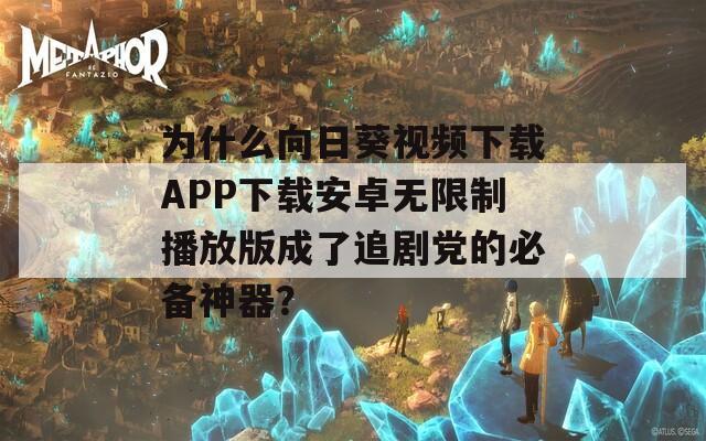 為什么向日葵視頻下載APP下載安卓無限制播放版成了追劇黨的必備神器？