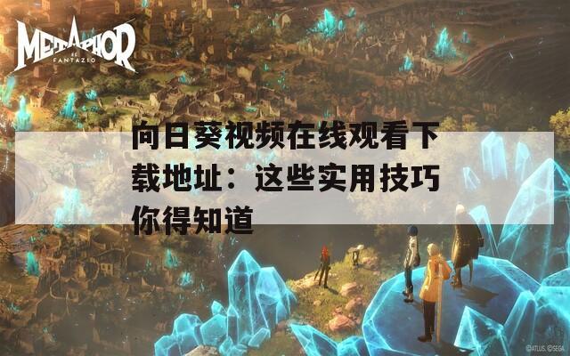 向日葵視頻在線觀看下載地址：這些實(shí)用技巧你得知道