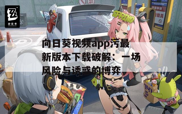 向日葵視頻app污最新版本下載破解：一場(chǎng)風(fēng)險(xiǎn)與誘惑的博弈