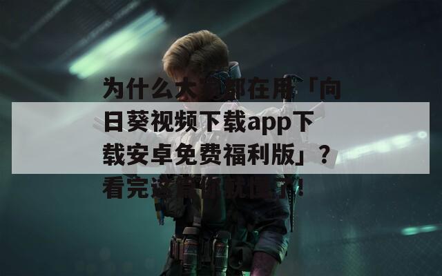 為什么大家都在用「向日葵視頻下載app下載安卓免費(fèi)福利版」？看完這篇你就懂了！