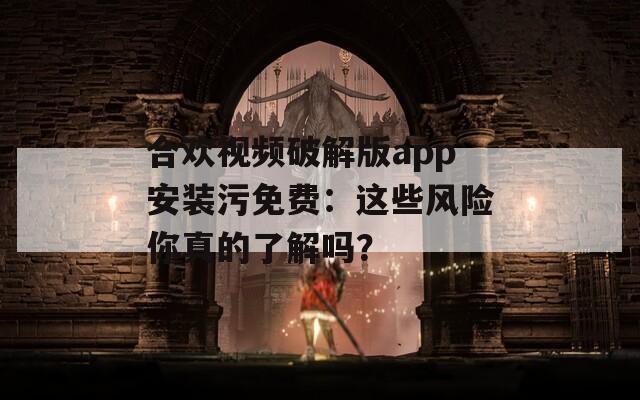 合歡視頻破解版app安裝污免費(fèi)：這些風(fēng)險(xiǎn)你真的了解嗎？