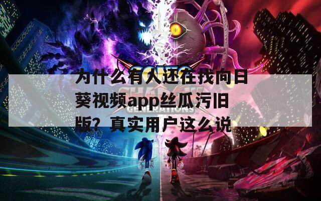 為什么有人還在找向日葵視頻app絲瓜污舊版？真實(shí)用戶這么說
