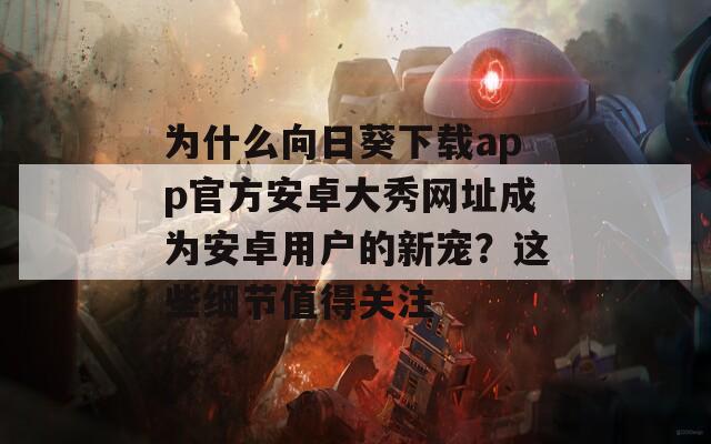 為什么向日葵下載app官方安卓大秀網址成為安卓用戶的新寵？這些細節(jié)值得關注