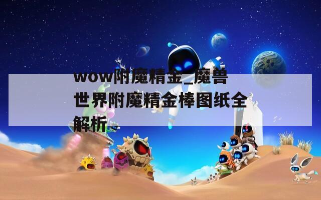 wow附魔精金_魔獸世界附魔精金棒圖紙全解析