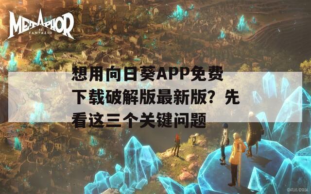 想用向日葵APP免費(fèi)下載破解版最新版？先看這三個(gè)關(guān)鍵問(wèn)題