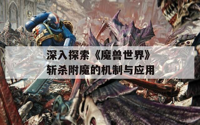 深入探索《魔獸世界》斬殺附魔的機(jī)制與應(yīng)用
