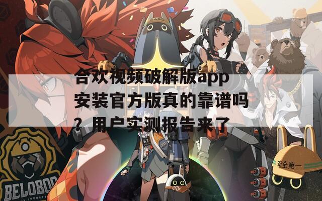 合歡視頻破解版app安裝官方版真的靠譜嗎？用戶實測報告來了