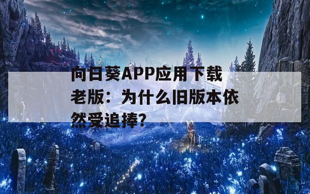 向日葵APP應用下載老版：為什么舊版本依然受追捧？