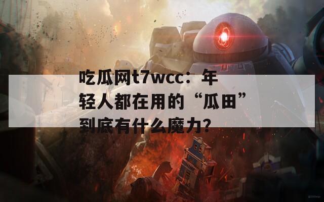 吃瓜網(wǎng)t7wcc：年輕人都在用的“瓜田”到底有什么魔力？